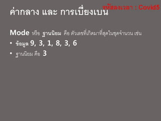 Mode หรือ ฐานนิยม คือ ตัวเลขที่เกิดมาที่สุดในชุดจานวน เช่น
• ข้อมูล 9, 3, 1, 8, 3, 6
• ฐานนิยม คือ 3
ค่ากลาง และ การเบี่ยงเบน
 