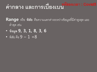 Range หรือ พิสัย คือความแตกต่างระหว่างข้อมูลที่มีค่าสูงสุด และ
ต่าสุด เข่น
• ข้อมูล 9, 3, 1, 8, 3, 6
• พิสัย คือ 9 – 1 =8
ค่ากลาง และการเบี่ยงเบน
 