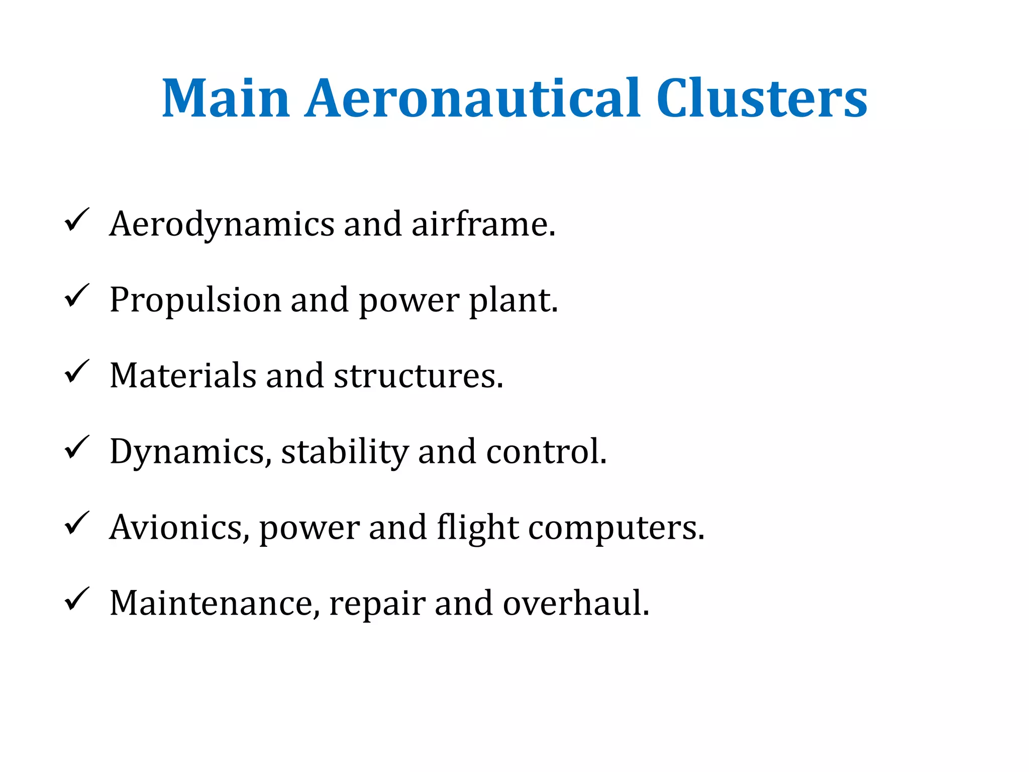 Main Aeronautical Clusters
 Aerodynamics and airframe.
 Propulsion and power plant.
 Materials and structures.
 Dynamics, stability and control.
 Avionics, power and flight computers.
 Maintenance, repair and overhaul.
 