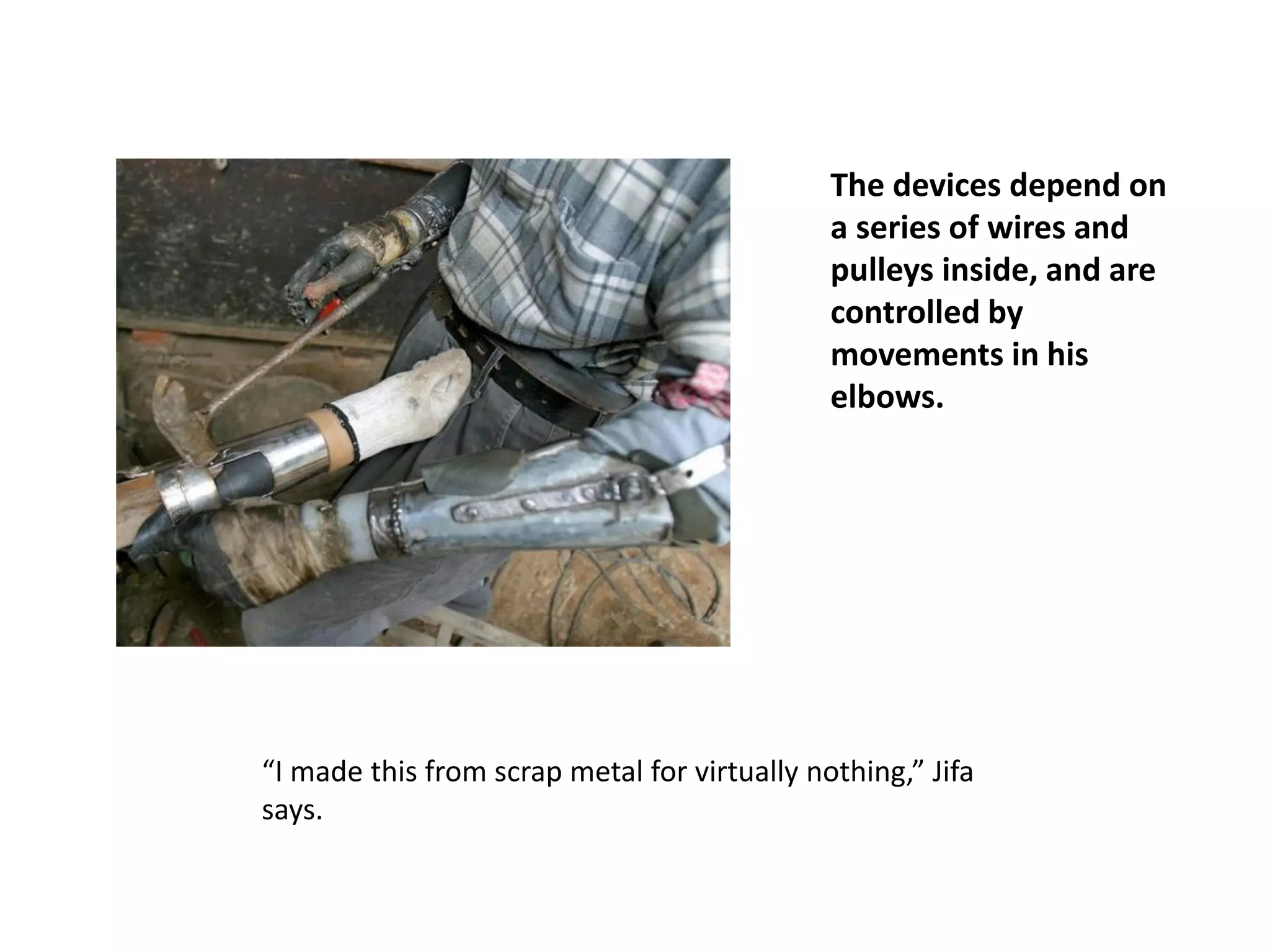 The devices depend on
a series of wires and
pulleys inside, and are
controlled by
movements in his
elbows.
“I made this from scrap metal for virtually nothing,” Jifa
says.
 