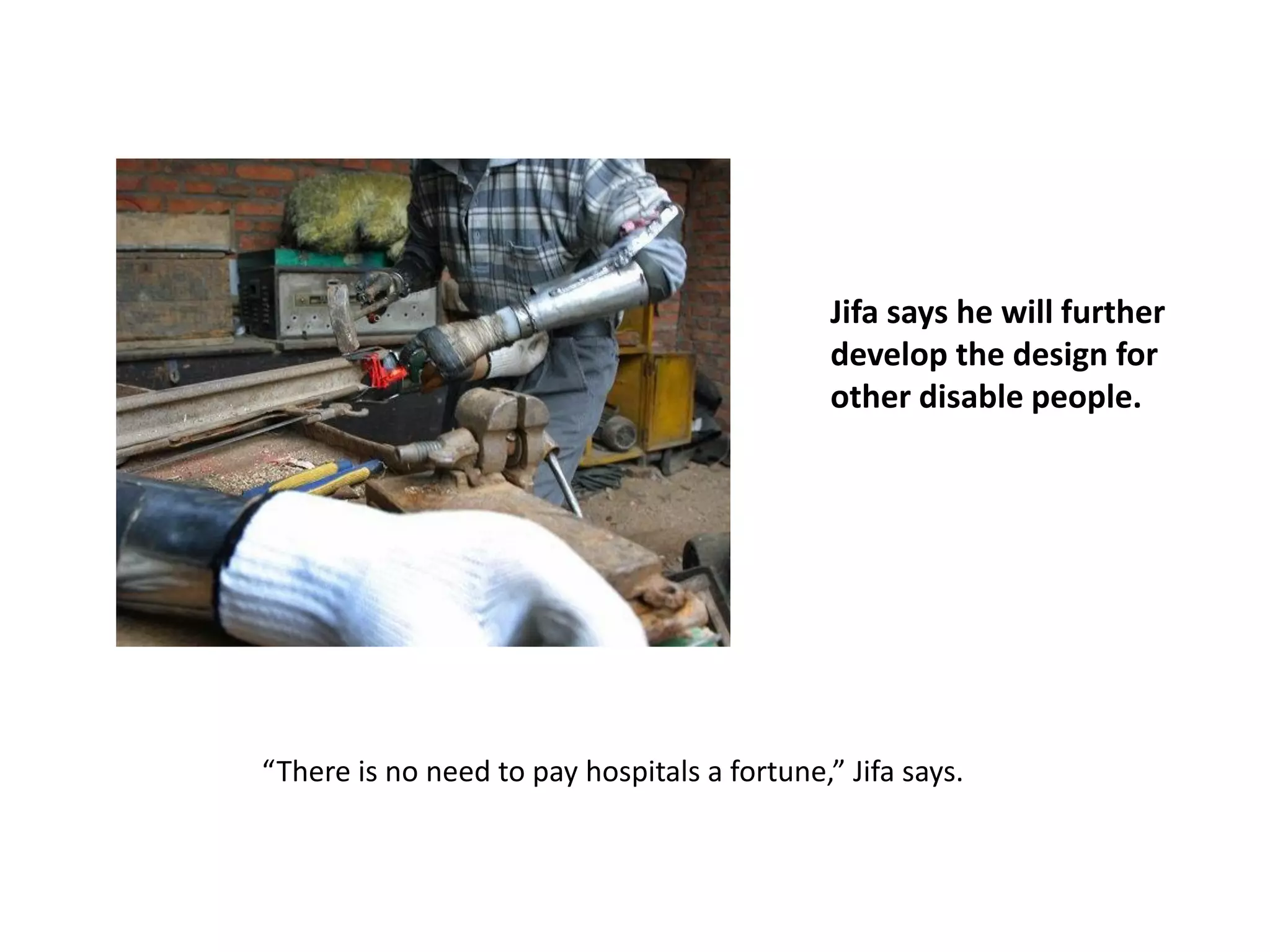 Jifa says he will further
develop the design for
other disable people.
“There is no need to pay hospitals a fortune,” Jifa says.
 