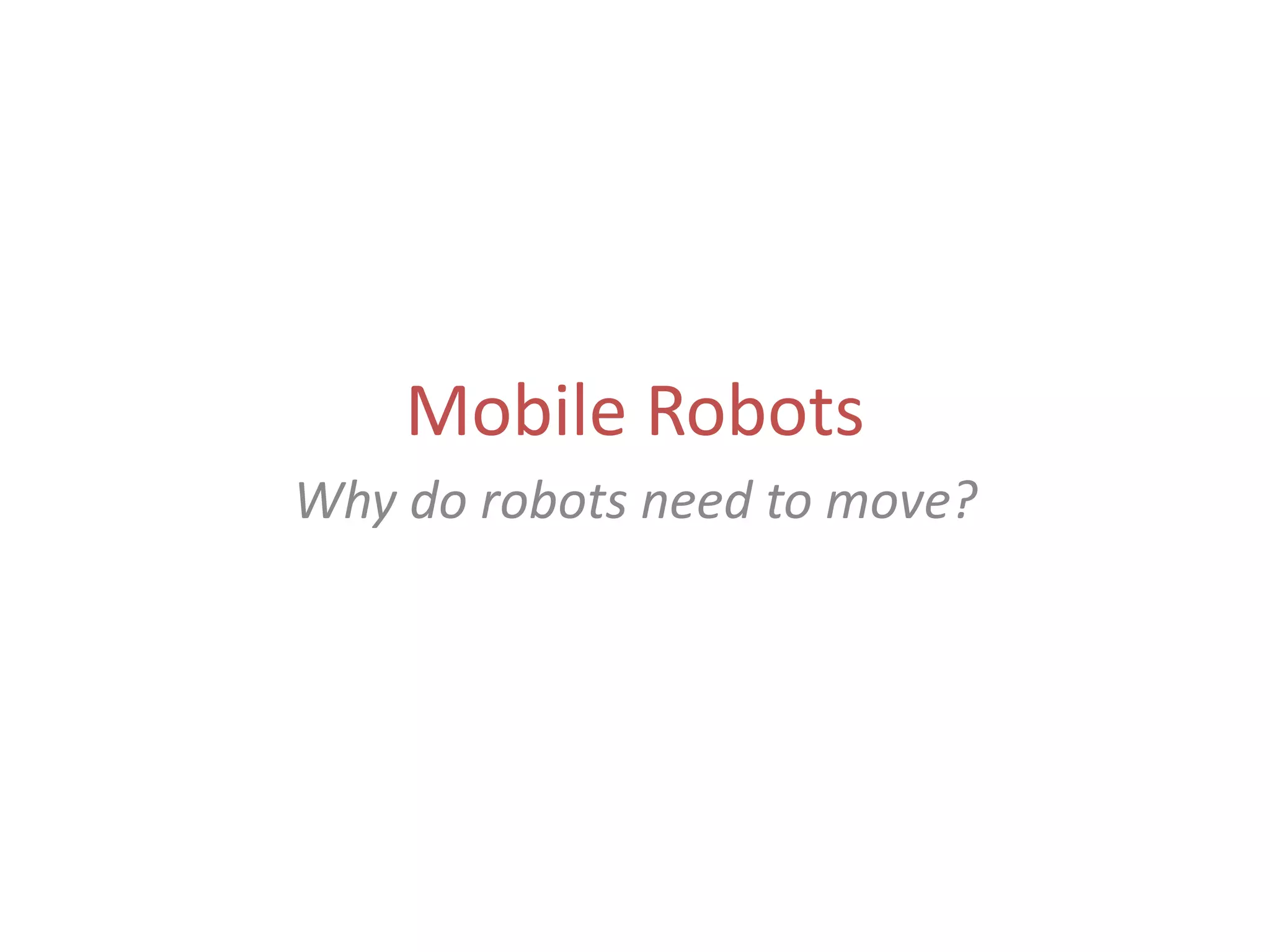 Mobile Robots
Why do robots need to move?
 