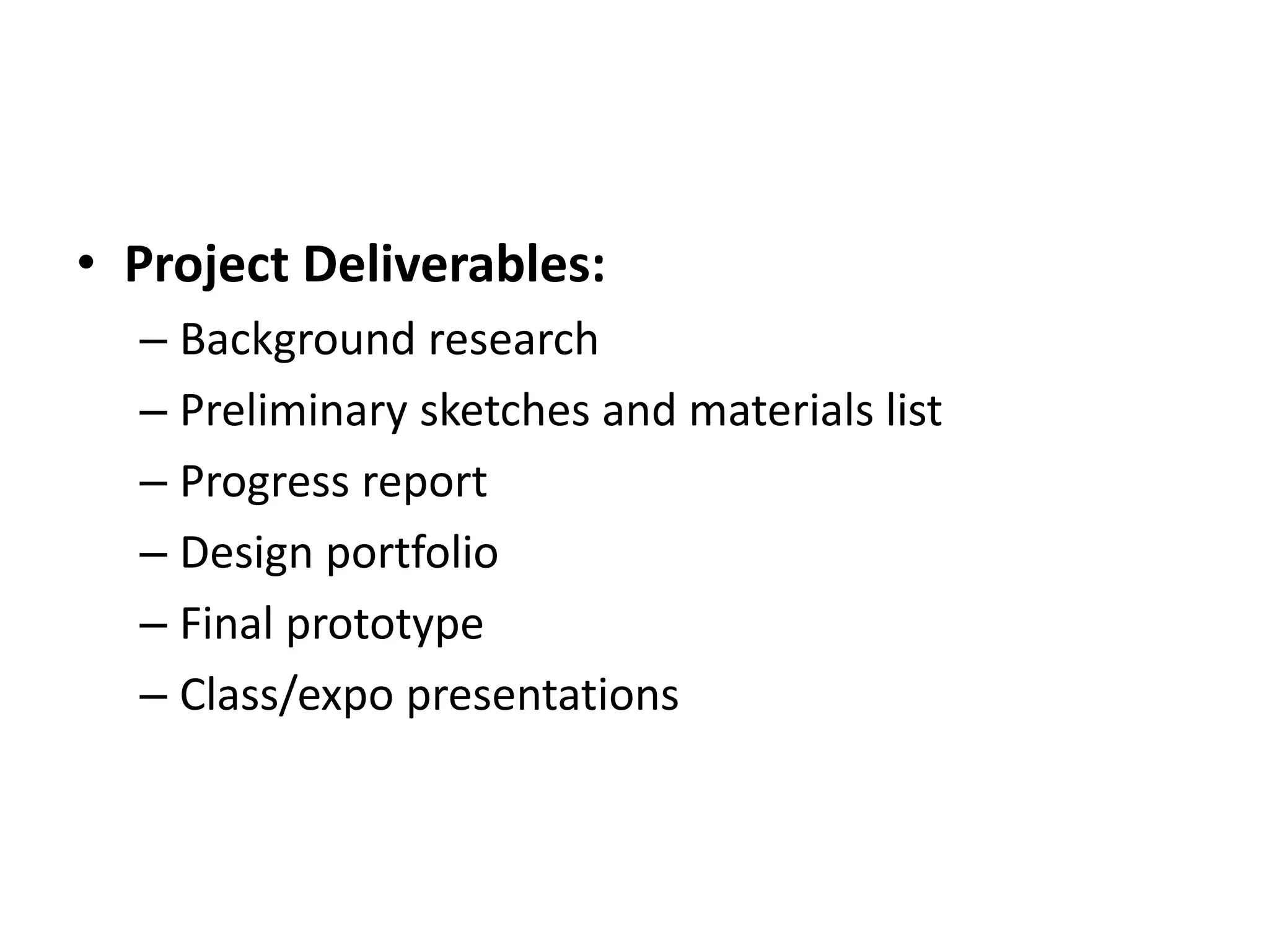 • Project Deliverables:
– Background research
– Preliminary sketches and materials list
– Progress report
– Design portfolio
– Final prototype
– Class/expo presentations
 
