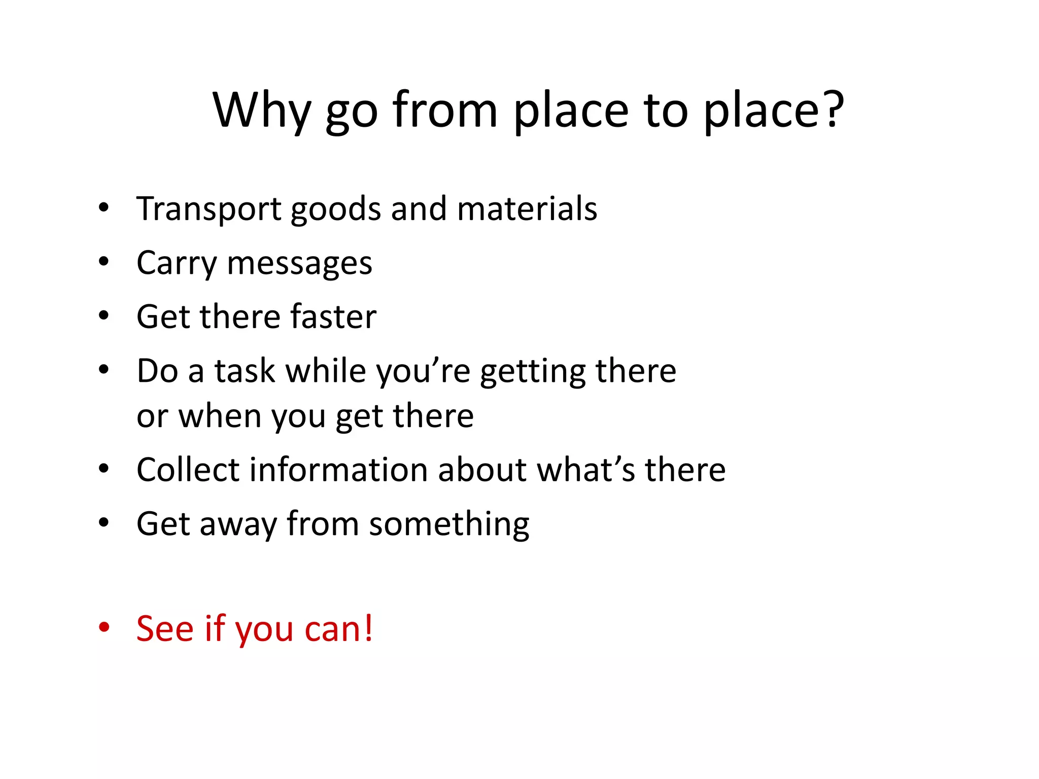 Why go from place to place?
• Transport goods and materials
• Carry messages
• Get there faster
• Do a task while you’re getting there
or when you get there
• Collect information about what’s there
• Get away from something
• See if you can!
 