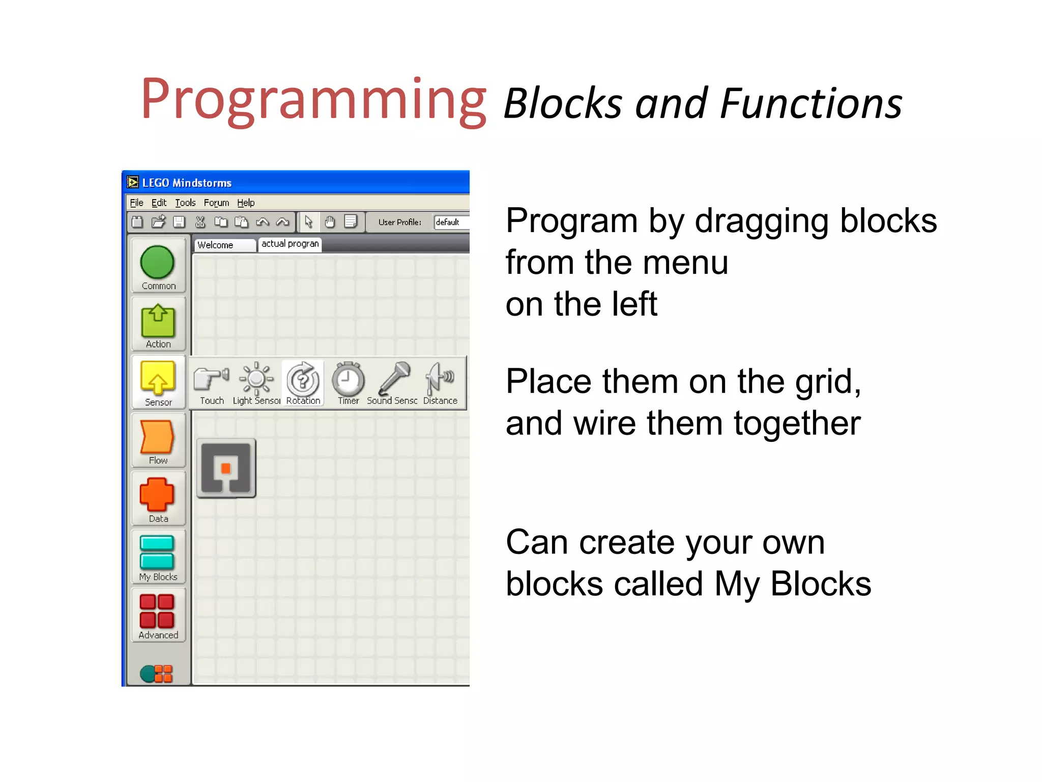 Programming Blocks and Functions
Program by dragging blocks
from the menu
on the left
Place them on the grid,
and wire them together
Can create your own
blocks called My Blocks
 