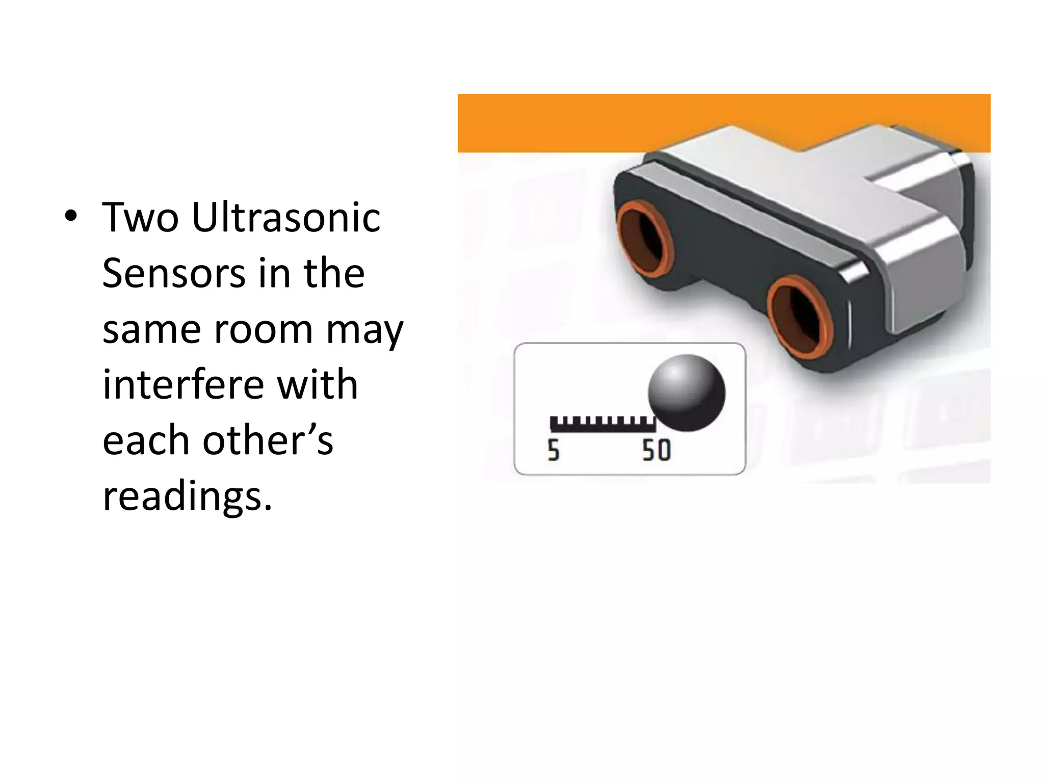 • Two Ultrasonic
Sensors in the
same room may
interfere with
each other’s
readings.
 