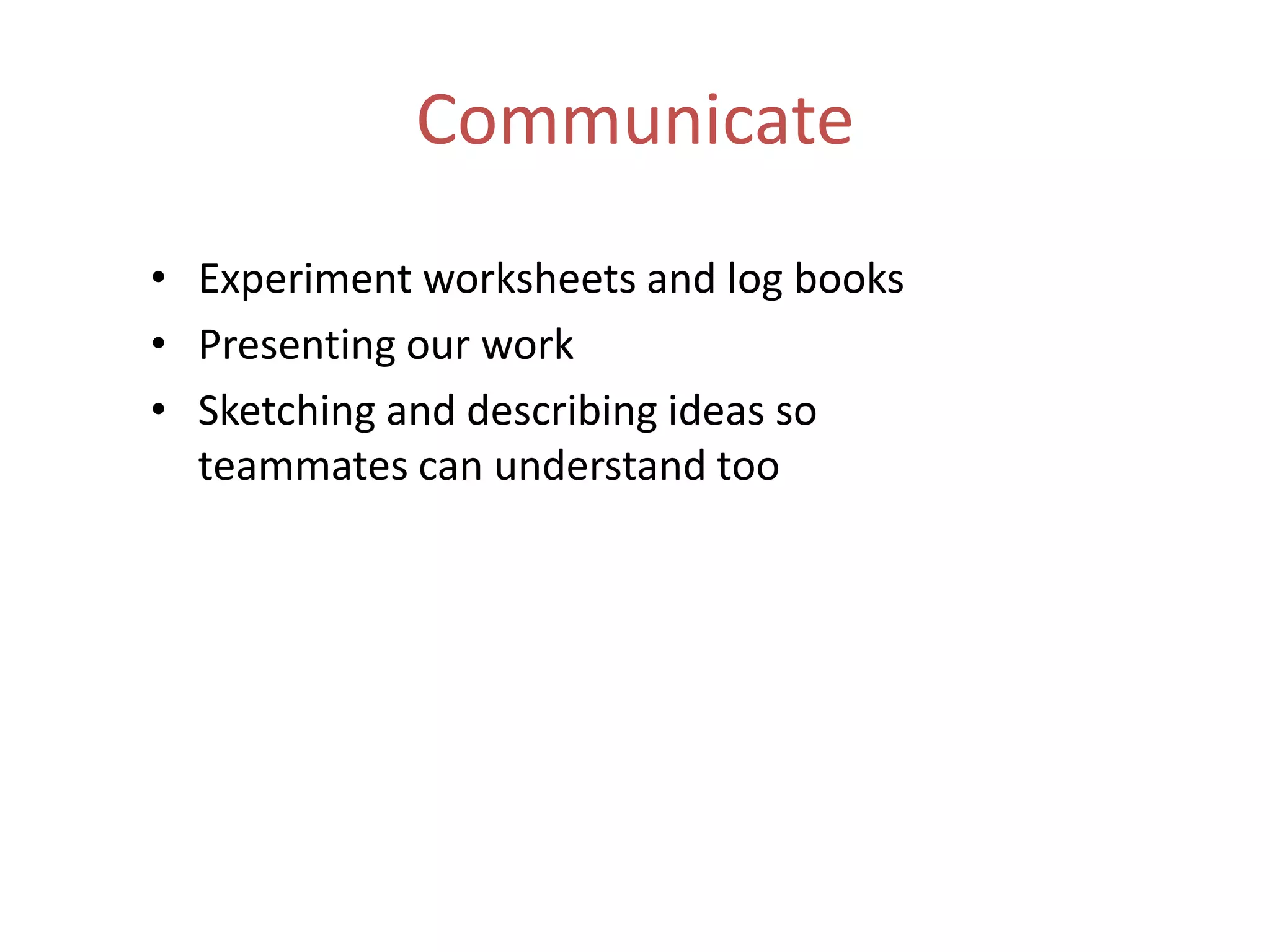 Communicate
• Experiment worksheets and log books
• Presenting our work
• Sketching and describing ideas so
teammates can understand too
 