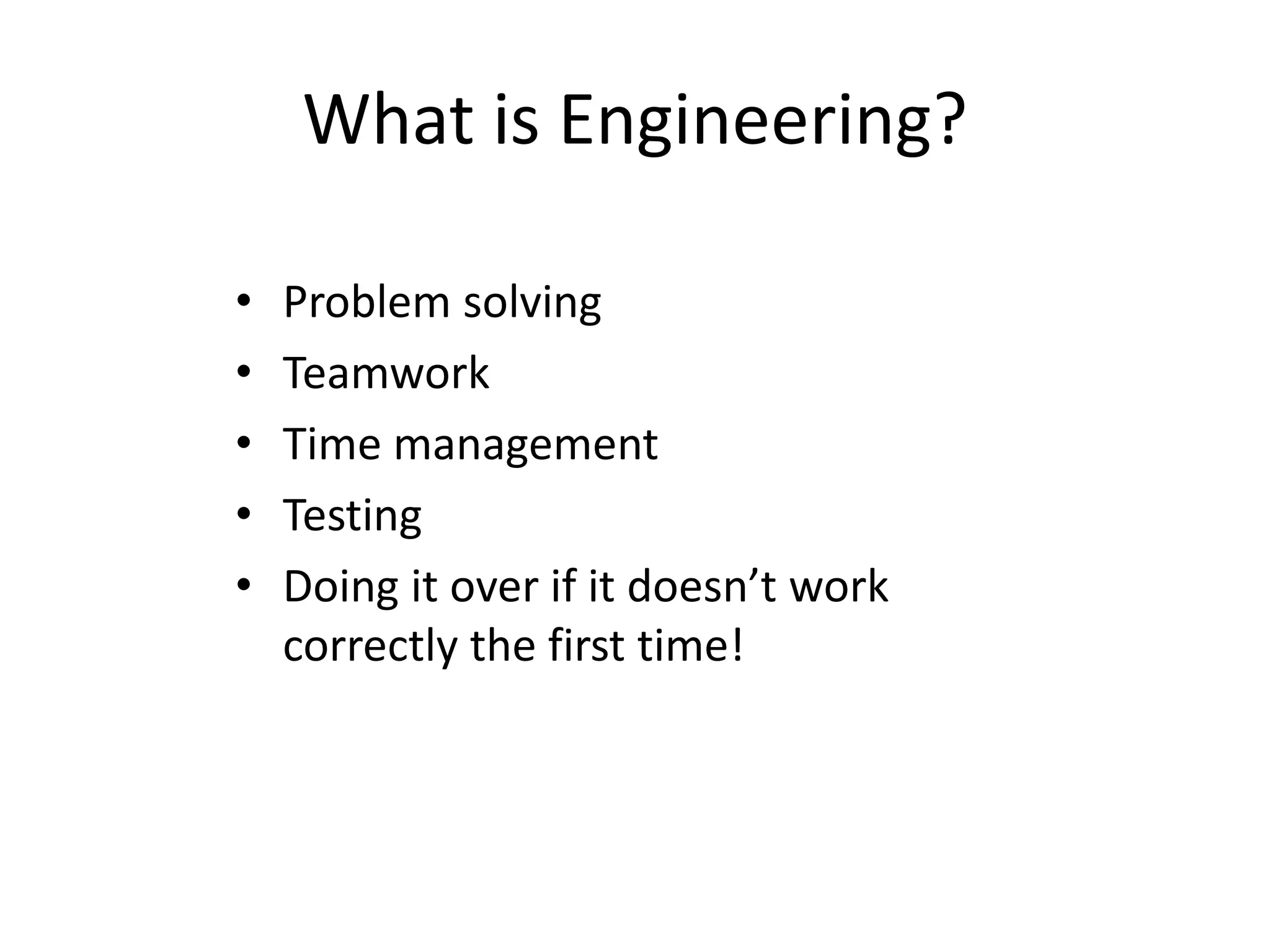 What is Engineering?
• Problem solving
• Teamwork
• Time management
• Testing
• Doing it over if it doesn’t work
correctly the first time!
 