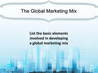List the basic elements
involved in developing
a global marketing mix
(C) 2014 Cengage Learning Inc. All Rights Reserved33
The Global Marketing Mix
5
 