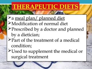 a meal plan/ planned diet
Modification of normal diet
Prescribed by a doctor and planned
by a dietician;
Part of the treatment of a medical
condition;
Used to supplement the medical or
surgical treatment
THERAPEUTIC DIETS
 