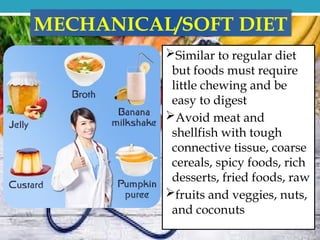 MECHANICAL/SOFT DIET
Similar to regular diet
but foods must require
little chewing and be
easy to digest
Avoid meat and
shellfish with tough
connective tissue, coarse
cereals, spicy foods, rich
desserts, fried foods, raw
fruits and veggies, nuts,
and coconuts
 