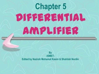 Chapter 5
Differential
 amplifier
                         By
                      -ISMET-
 Edited by Nazirah Mohamat Kasim & Shahilah Nordin
 