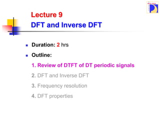 Lecture 9
DFT and Inverse DFT
 Duration: 2 hrs
 Outline:
1. Review of DTFT of DT periodic signals
2. DFT and Inverse DFT
3. Frequency resolution
4. DFT properties
 