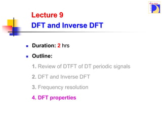 Lecture 9
DFT and Inverse DFT
 Duration: 2 hrs
 Outline:
1. Review of DTFT of DT periodic signals
2. DFT and Inverse DFT
3. Frequency resolution
4. DFT properties
 