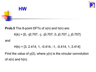 Prob.5 The 8-point DFTs of x(n) and h(n) are:
X(k) = [0, -j0.707, -j, -j0.707, 0, j0.707, j, j0.707]
and
H(k) = [3, 2.414, 1, -0.414, -1, -0.414, 1, 2.414]
HW
Find the value of y(2), where y(n) is the circular convolution
of x(n) and h(n).
 