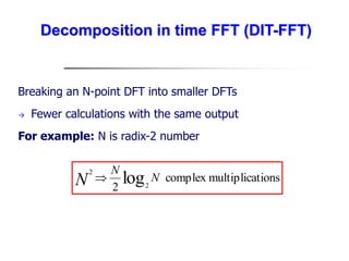 Breaking an N-point DFT into smaller DFTs
 Fewer calculations with the same output
For example: N is radix-2 number
tions
multiplica
complex
2
log2
2
N
N
N 
Decomposition in time FFT (DIT-FFT)
 