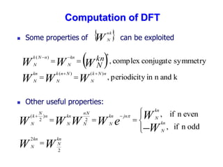  Some properties of can be exploited
 Other useful properties:
 
W
nk
N
 
k
and
n
in
y
periodicit
,
symmetry
conjugate
complex
,
)
(
)
(
*
)
(
W
W
W
W
W
W
n
N
k
N
N
n
k
N
kn
N
kn
N
n
N
k
N
kn
N








W
W
W
W
e
W
W
W
W
kn
N
kn
N
kn
N
kn
N
jn
kn
N
nN
N
kn
N
n
N
k
N
2
2
2
)
2
(
odd
n
if
,
even
n
if
,











 
Computation of DFT
 