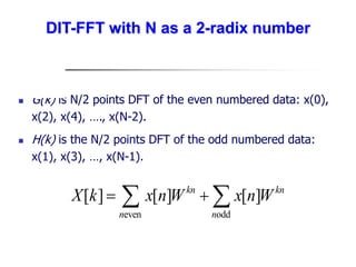  G(k) is N/2 points DFT of the even numbered data: x(0),
x(2), x(4), …., x(N-2).
 H(k) is the N/2 points DFT of the odd numbered data:
x(1), x(3), …, x(N-1).
even odd
[ ] [ ] [ ]
kn kn
n n
X k x n W x n W
 
 
DIT-FFT with N as a 2-radix number
 