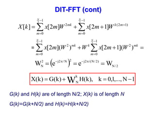 2 2
1 1
2 (2 1)
0 0
[ ] [2 ] [2 1]
N N
mk k m
m m
X k x m W x m W
 

 
   
 
2 2
1 1
2 2
0 0
[2 ]( ) [2 1]( )
N N
mk k mk
m m
x m W W x m W
 
 
  
 
=
  2
/
N
)
2
/
N
/(
2
j
2
N
/
2
j
2
N W
e
e
W 

 



G(k) and H(k) are of length N/2; X(k) is of length N
G(k)=G(k+N/2) and H(k)=H(k+N/2)
1
N
,...,
1
,
0
k
),
k
(
H
)
k
(
G
)
k
(
X W
k
N




DIT-FFT (cont)
 