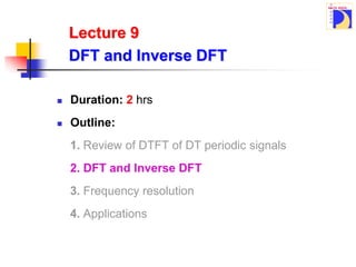 Lecture 9
DFT and Inverse DFT
 Duration: 2 hrs
 Outline:
1. Review of DTFT of DT periodic signals
2. DFT and Inverse DFT
3. Frequency resolution
4. Applications
 