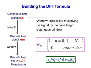 Building the DFT formula
“Window” x(n) is like multiplying
the signal by the finite length
rectangular window
Discrete time
signal x(n)
Continuous time
signal x(t)
Discrete time
signal x0(n)
Finite length
sample
window
 