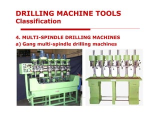 4. MULTI-SPINDLE DRILLING MACHINES
a) Gang multi-spindle drilling machines
DRILLING MACHINE TOOLS
Classification
 