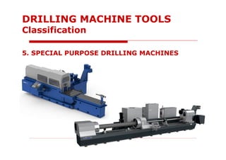 5. SPECIAL PURPOSE DRILLING MACHINES
DRILLING MACHINE TOOLS
Classification
 