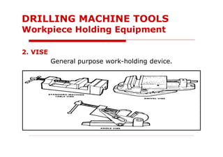2. VISE
General purpose work-holding device.
DRILLING MACHINE TOOLS
Workpiece Holding Equipment
 