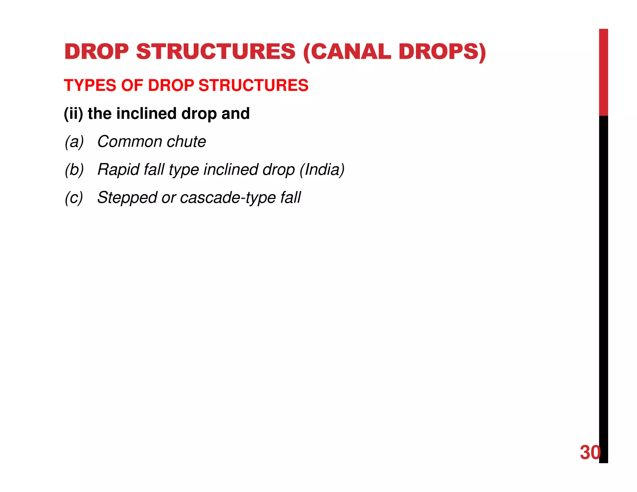 DROP STRUCTURES (CANAL DROPS)
TYPES OF DROP STRUCTURES
(ii) the inclined drop and
(a) Common chute
(b) Rapid fall type inclined drop (India)
(c) Stepped or cascade-type fall
30
 