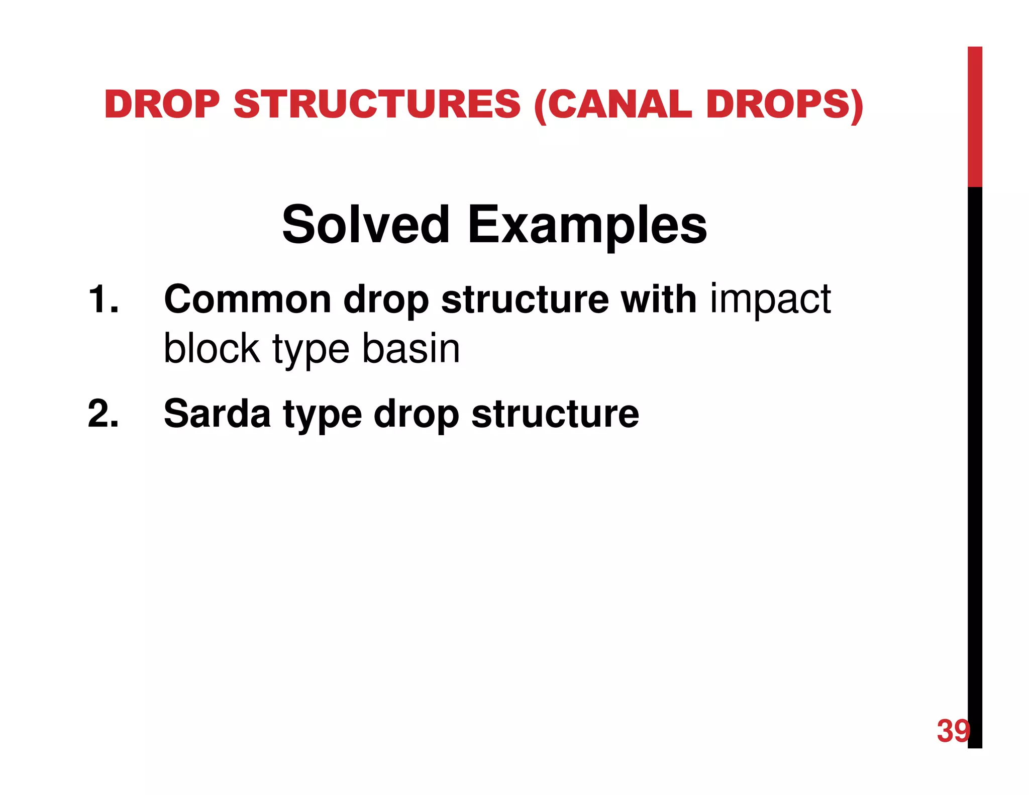 DROP STRUCTURES (CANAL DROPS)
Solved Examples
1. Common drop structure with impact
block type basin
2. Sarda type drop structure
39
 