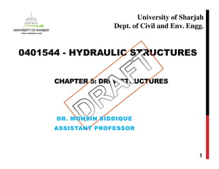 CHAPTER 5: DROP STRUCTURES
1
0401544 - HYDRAULIC STRUCTURES
University of Sharjah
Dept. of Civil and Env. Engg.
DR. MOHSIN SIDDIQUE
ASSISTANT PROFESSOR
 