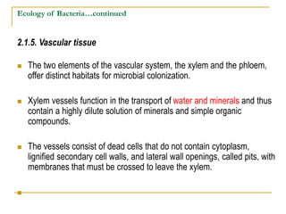 Ecology of Bacteria…continued
2.1.5. Vascular tissue… continued.
 Bacteria gain access to the xylem tissue through a vari...