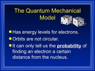 Has energy levels for electrons. Orbits are not circular. It can only tell us the  probability  of finding an electron a certain distance from the nucleus. The Quantum Mechanical Model 