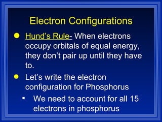 Electron Configurations Hund’s Rule -  When electrons occupy orbitals of equal energy, they don’t pair up until they have to. Let’s write the electron configuration for Phosphorus  We need to account for all 15 electrons in phosphorus 