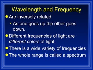 Wavelength and Frequency Are inversely related As one goes up the other goes down. Different frequencies of light are  different colors  of light. There is a wide variety of frequencies The whole range is called a  spectrum 