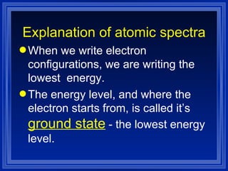 Explanation of atomic spectra When we write electron configurations, we are writing the lowest  energy. The energy level, and where the electron starts from, is called it’s  ground state  - the lowest energy level. 