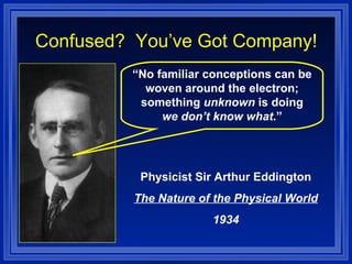 Confused?  You’ve Got Company! “ No familiar conceptions can be woven around the electron; something  unknown  is doing  we don’t know what .” Physicist Sir Arthur Eddington The Nature of the Physical World 1934 