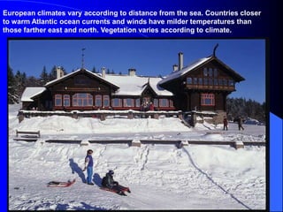 European climates vary according to distance from the sea. Countries closer
to warm Atlantic ocean currents and winds have milder temperatures than
those farther east and north. Vegetation varies according to climate.
 