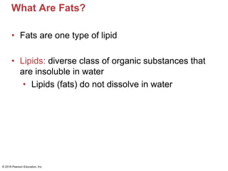 What Are Fats?
• Fats are one type of lipid
• Lipids: diverse class of organic substances that
are insoluble in water
• Lipids (fats) do not dissolve in water
© 2018 Pearson Education, Inc.
 