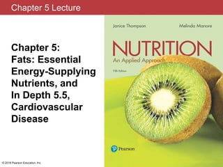 Chapter 5 Lecture
Chapter 5:
Fats: Essential
Energy-Supplying
Nutrients, and
In Depth 5.5,
Cardiovascular
Disease
© 2018 Pearson Education, Inc.
 