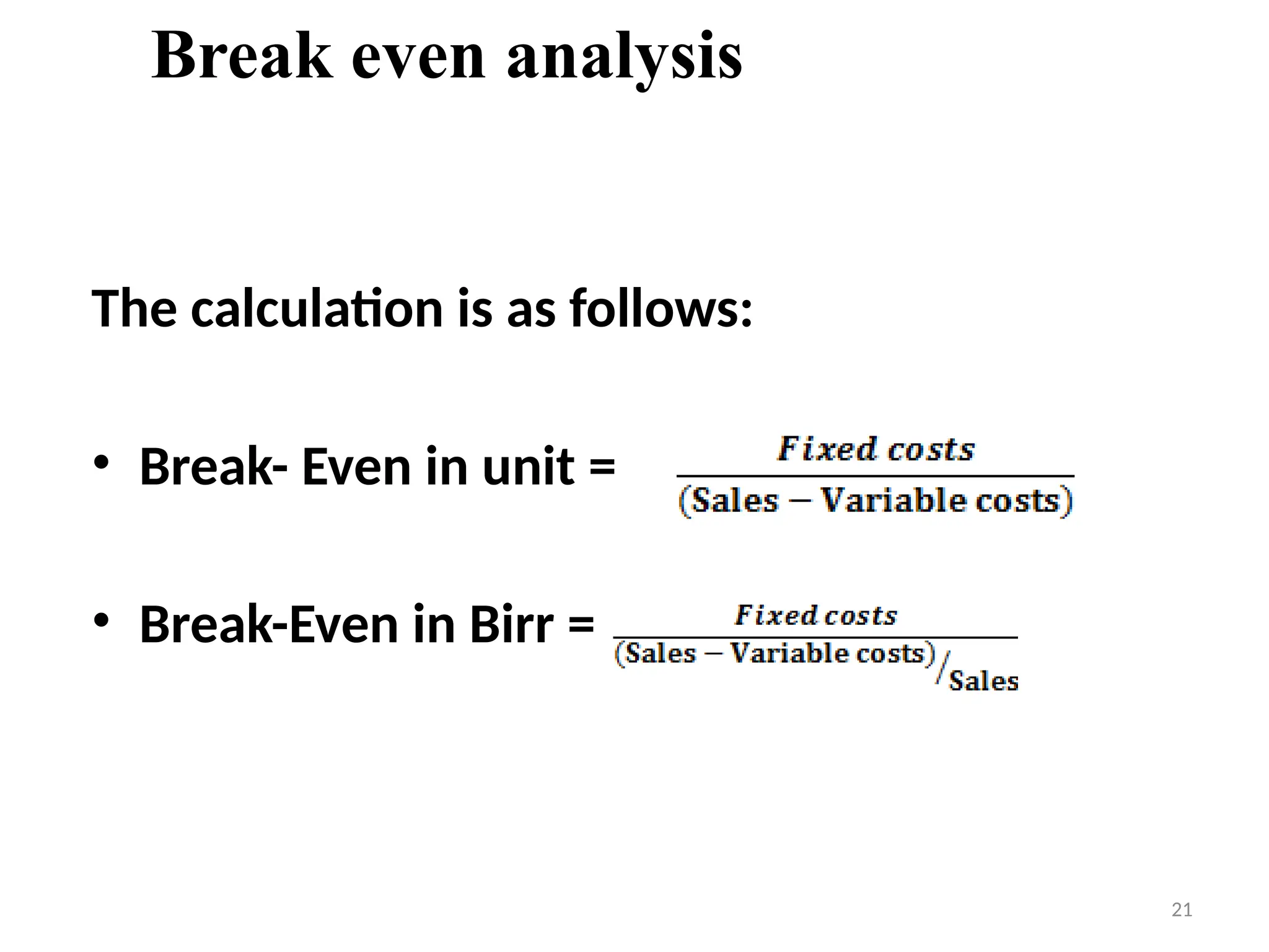21
Break even analysis
The calculation is as follows:
• Break- Even in unit =
• Break-Even in Birr =
 