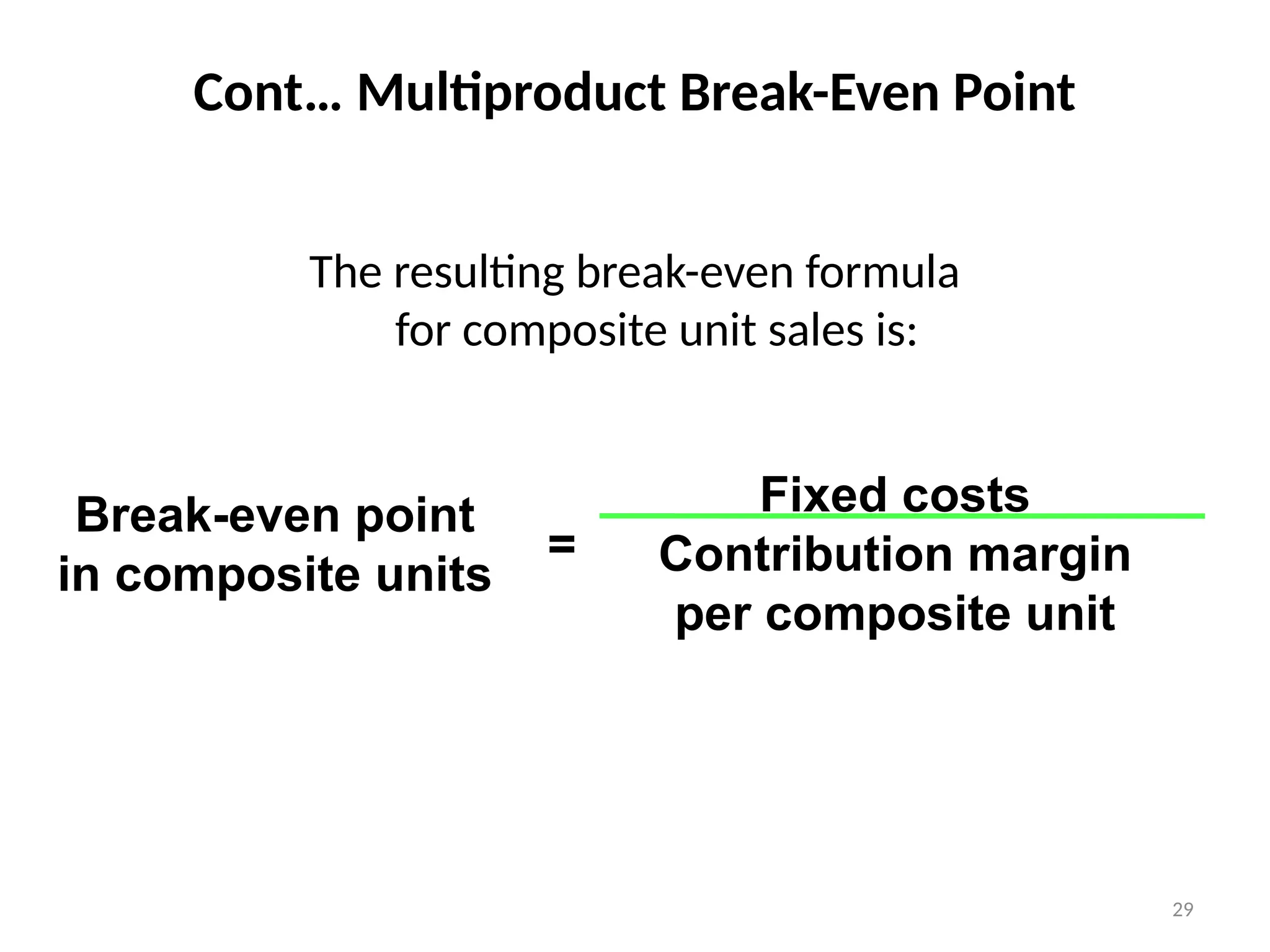 29
The resulting break-even formula
for composite unit sales is:
Break-even point
in composite units
Fixed costs
Contribution margin
per composite unit
=
Cont… Multiproduct Break-Even Point
 