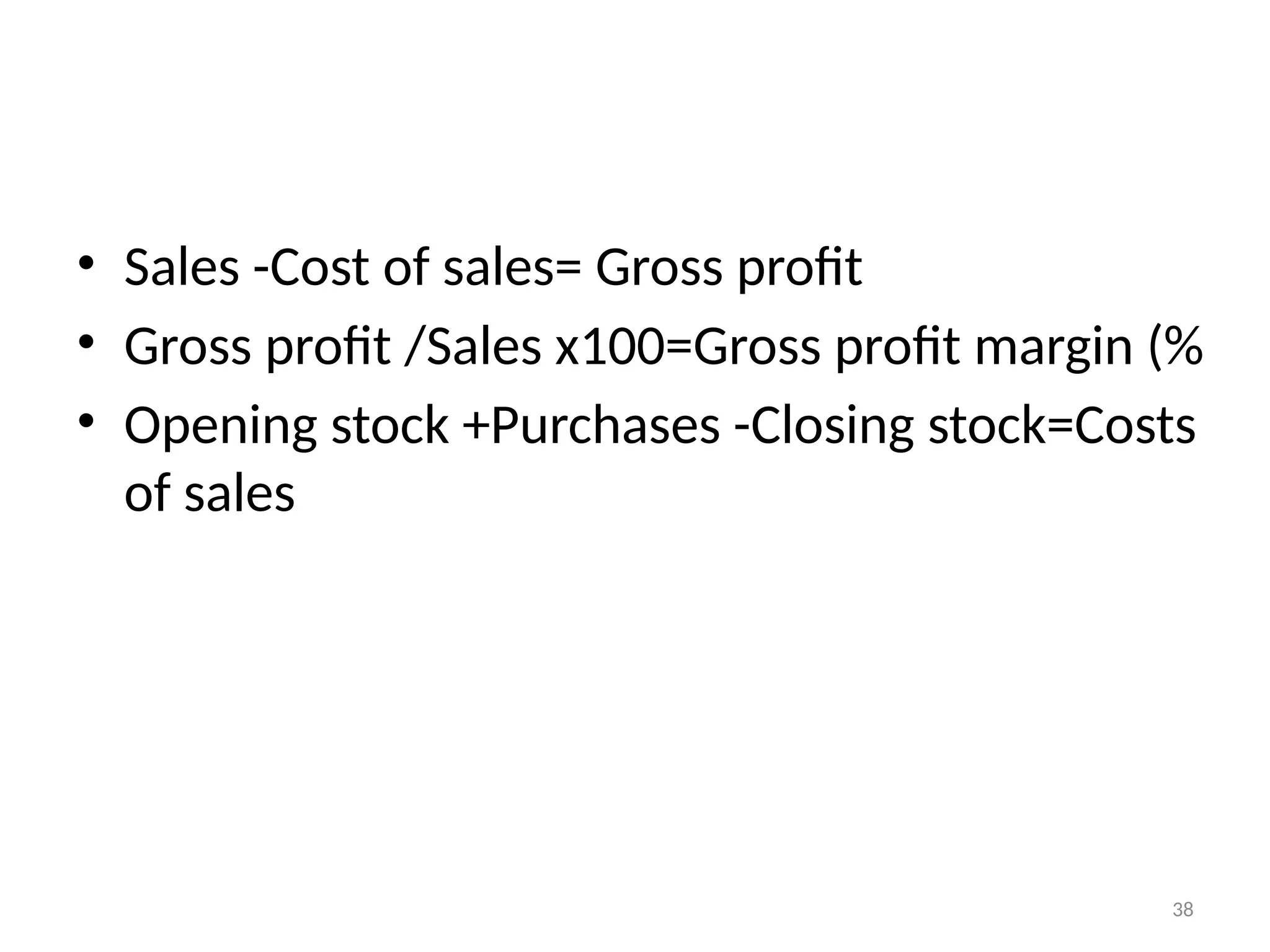 38
• Sales -Cost of sales= Gross profit
• Gross profit /Sales x100=Gross profit margin (%
• Opening stock +Purchases -Closing stock=Costs
of sales
 