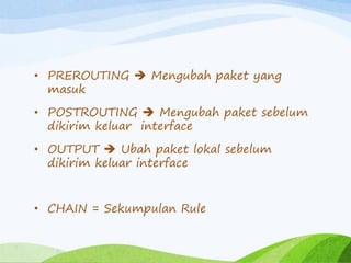 • PREROUTING  Mengubah paket yang
masuk
• POSTROUTING  Mengubah paket sebelum
dikirim keluar interface
• OUTPUT  Ubah paket lokal sebelum
dikirim keluar interface
• CHAIN = Sekumpulan Rule
 