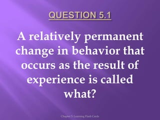 A relatively permanent
change in behavior that
occurs as the result of
experience is called
what?
Chapter 5: Learning Flash Cards
 