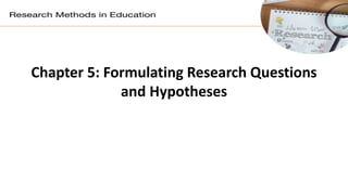 Chapter 5: Formulating Research Questions
and Hypotheses
 