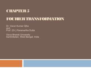 CHAPTER5
FOURIERTRANSFORMATION
Dr. Varun Kumar Ojha
and
Prof. (Dr.) Paramartha Dutta
Visva Bharati University
Santiniketan, West Bengal, India
 