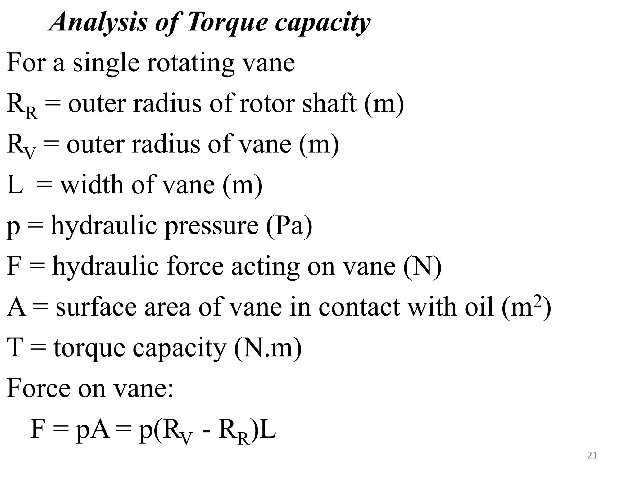 Analysis of Torque capacity
For a single rotating vane
RR = outer radius of rotor shaft (m)
RV = outer radius of vane (m)
L = width of vane (m)
p = hydraulic pressure (Pa)
F = hydraulic force acting on vane (N)
A = surface area of vane in contact with oil (m2)
T = torque capacity (N.m)
Force on vane:
F = pA = p(RV - RR)L
21
 