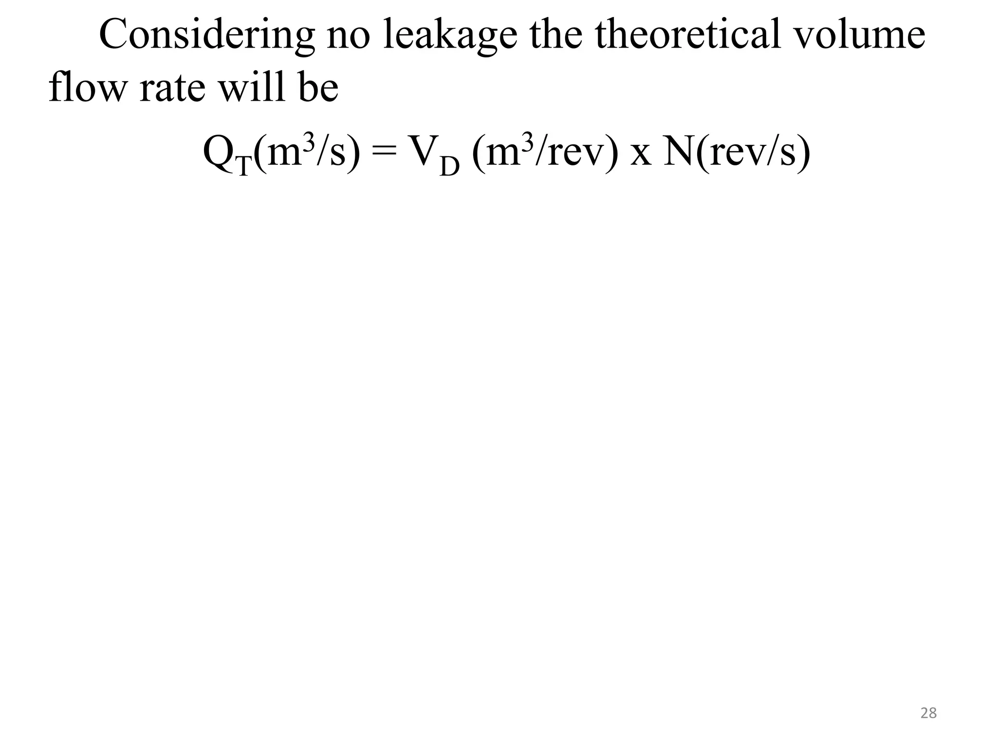 Considering no leakage the theoretical volume
flow rate will be
QT(m3/s) = VD (m3/rev) x N(rev/s)
28
 