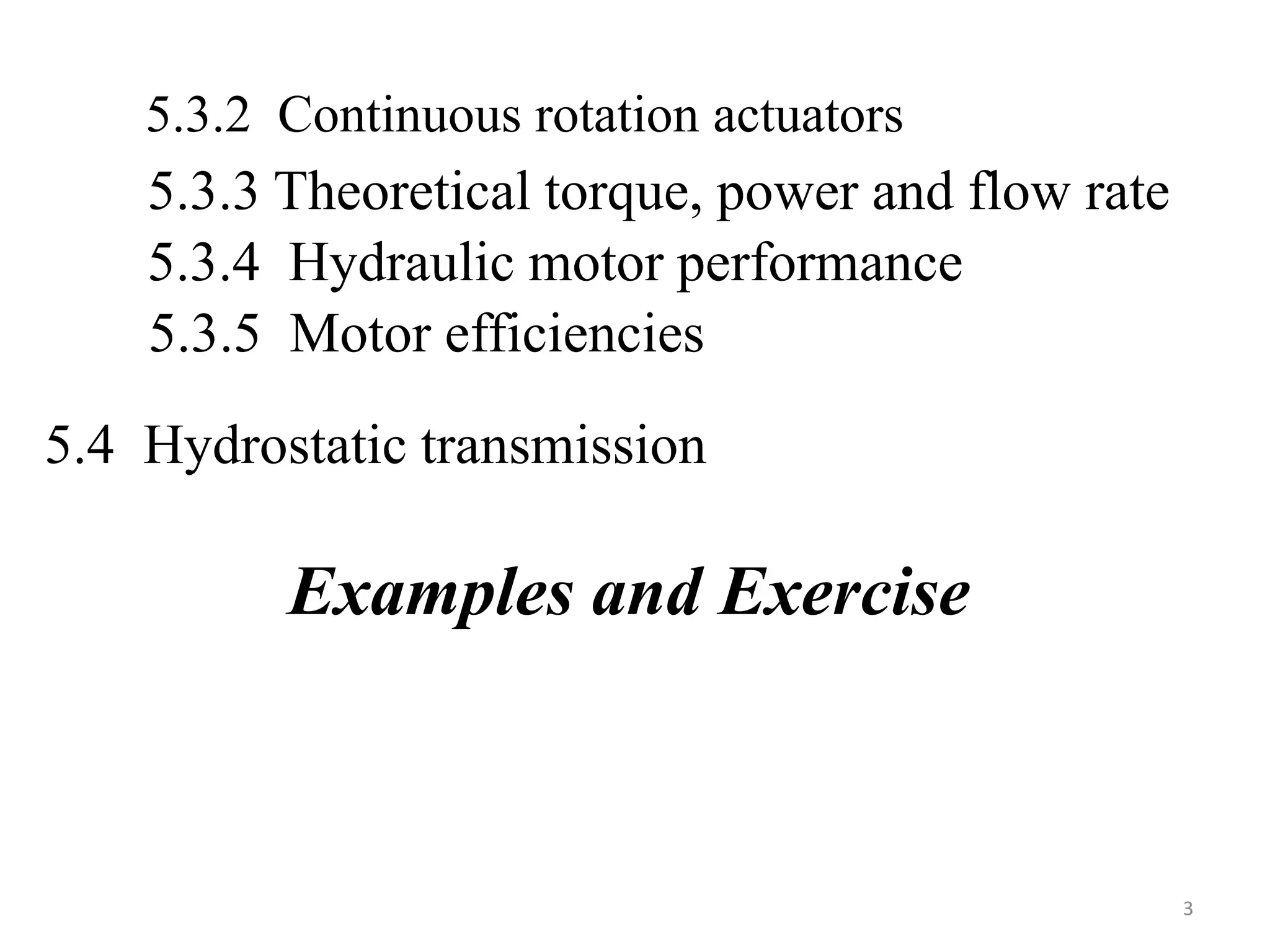 3
5.3.2 Continuous rotation actuators
5.4 Hydrostatic transmission
5.3.3 Theoretical torque, power and flow rate
5.3.4 Hydraulic motor performance
5.3.5 Motor efficiencies
Examples and Exercise
 